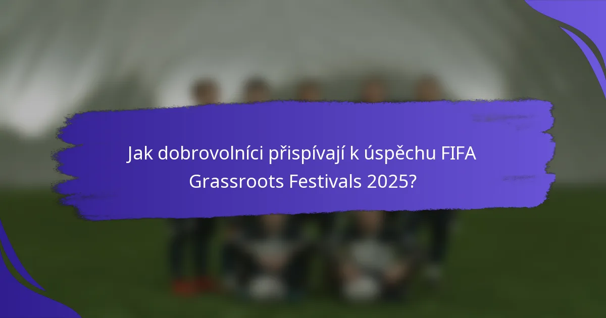 Jak dobrovolníci přispívají k úspěchu FIFA Grassroots Festivals 2025?