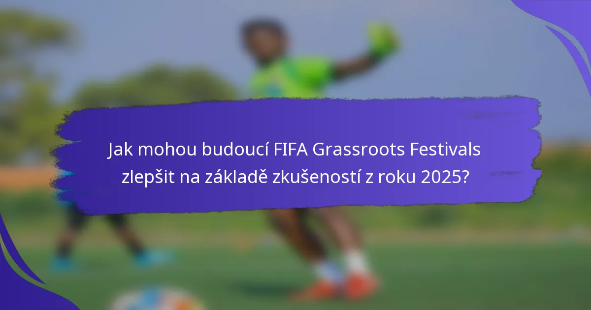 Jak mohou budoucí FIFA Grassroots Festivals zlepšit na základě zkušeností z roku 2025?