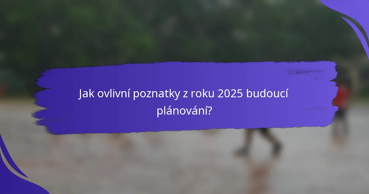 Jak ovlivní poznatky z roku 2025 budoucí plánování?