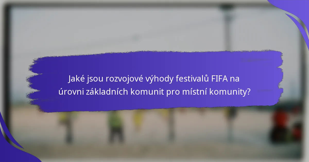 Jaké jsou rozvojové výhody festivalů FIFA na úrovni základních komunit pro místní komunity?