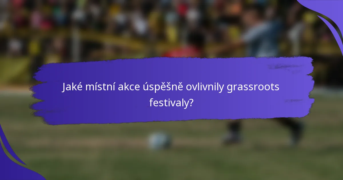 Jaké místní akce úspěšně ovlivnily grassroots festivaly?